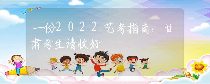一份2022艺考指南，甘肃考生请收好