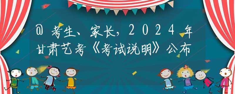 @考生、家长，2024年甘肃艺考《考试说明》公布