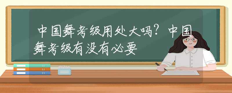 中国舞考级用处大吗？中国舞考级有没有必要