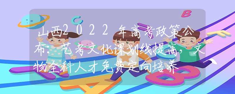 山西2022年高考政策公布：艺考文化课划线提高，文物全科人才免费定向培养