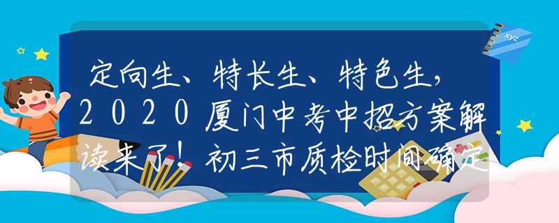 定向生、特长生、特色生，2020厦门中考中招方案解读来了！初三市质检时间确定