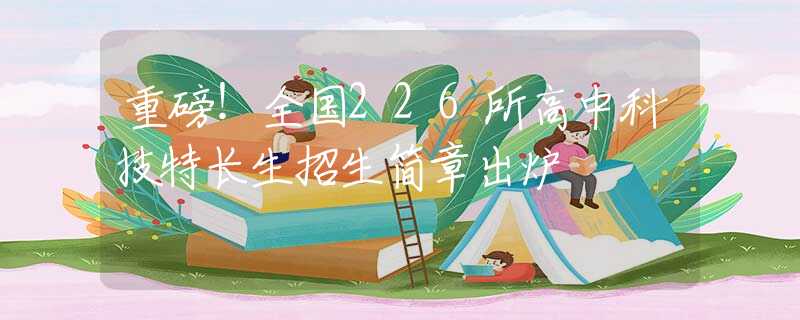 重磅！全国226所高中科技特长生招生简章出炉