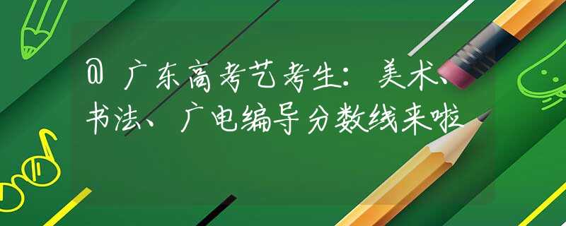 @广东高考艺考生：美术、书法、广电编导分数线来啦