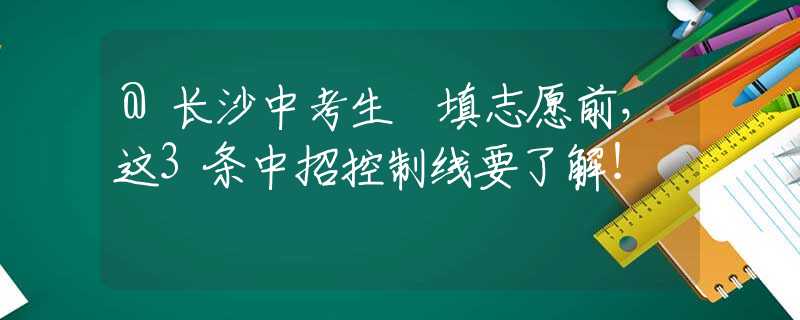 @长沙中考生　填志愿前，这3条中招控制线要了解！