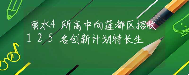 丽水4所高中向莲都区招收125名创新计划特长生