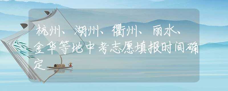 杭州、湖州、衢州、丽水、金华等地中考志愿填报时间确定