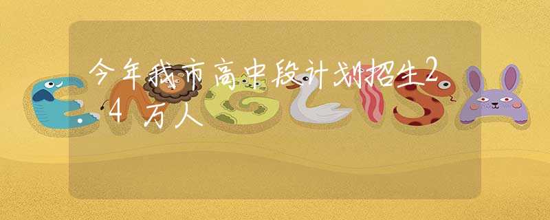 今年我市高中段计划招生2.4万人