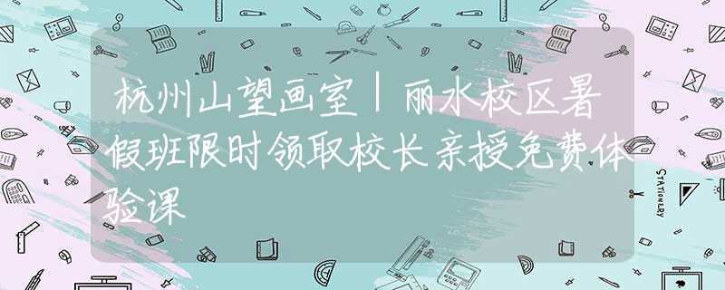 杭州山望画室｜丽水校区暑假班限时领取校长亲授免费体验课