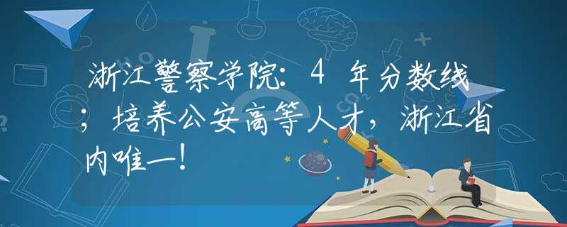 浙江警察学院：4年分数线；培养公安高等人才，浙江省内唯一！