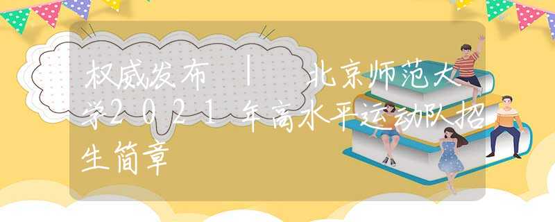 权威发布 | 北京师范大学2021年高水平运动队招生简章