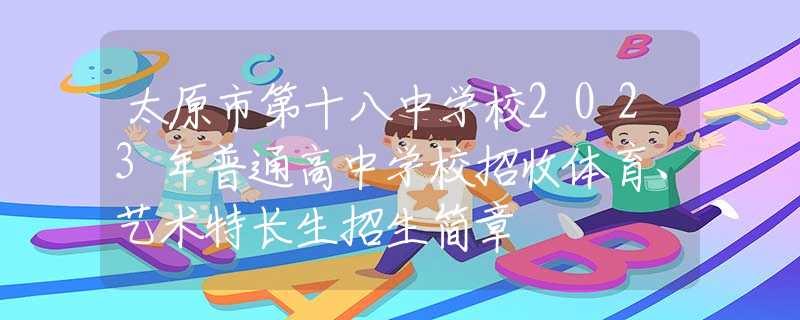 太原市第十八中学校2023年普通高中学校招收体育、艺术特长生招生简章