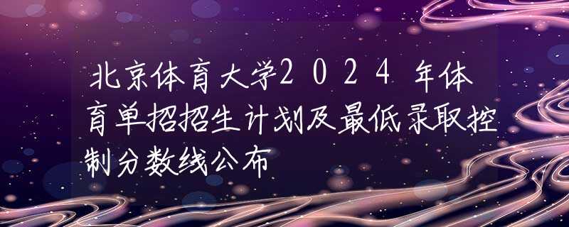 北京体育大学2024年体育单招招生计划及最低录取控制分数线公布
