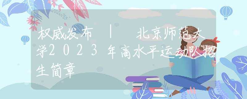 权威发布 | 北京师范大学2023年高水平运动队招生简章
