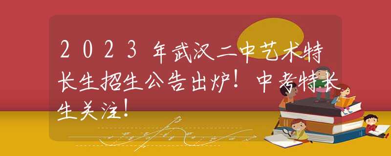 2023年武汉二中艺术特长生招生公告出炉！中考特长生关注！