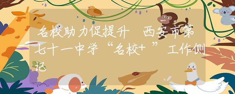 名校助力促提升 西安市第七十一中学“名校+”工作侧记