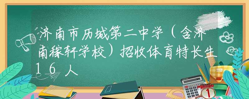 济南市历城第二中学（含济南稼轩学校）招收体育特长生16人