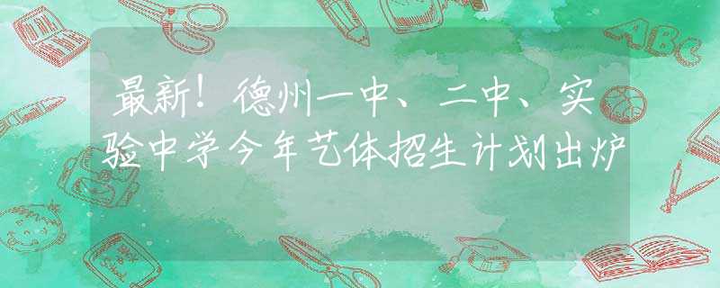 最新！德州一中、二中、实验中学今年艺体招生计划出炉