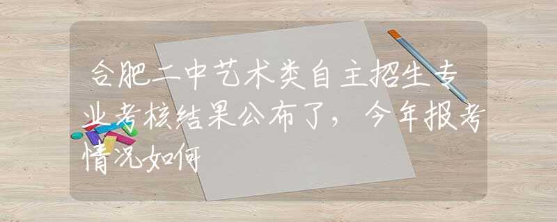 合肥二中艺术类自主招生专业考核结果公布了，今年报考情况如何