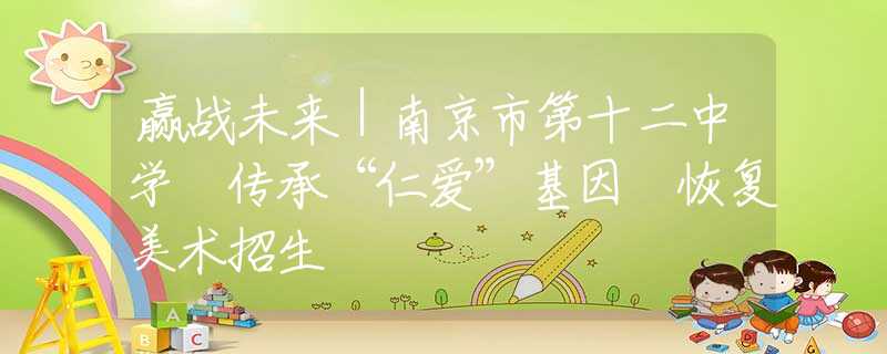 赢战未来｜南京市第十二中学 传承“仁爱”基因 恢复美术招生
