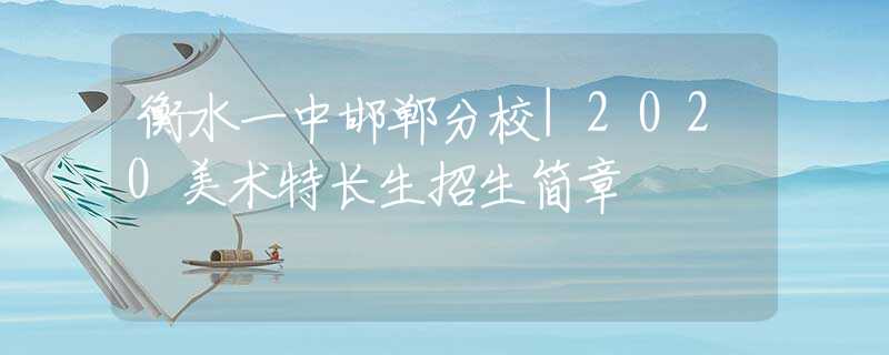 衡水一中邯郸分校|2020美术特长生招生简章