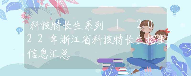 科技特长生系列 | 2022年浙江省科技特长生招生信息汇总