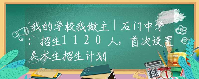 我的学校我做主｜石门中学：招生1120人，首次设置美术生招生计划