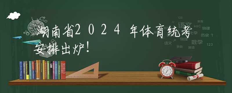湖南省2024年体育统考安排出炉！