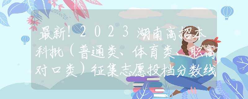 最新！2023湖南高招本科批（普通类、体育类、职高对口类）征集志愿投档分数线发布
