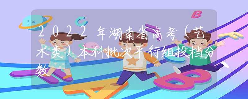 2022年湖南省高考（艺术类）本科批次平行组投档分数