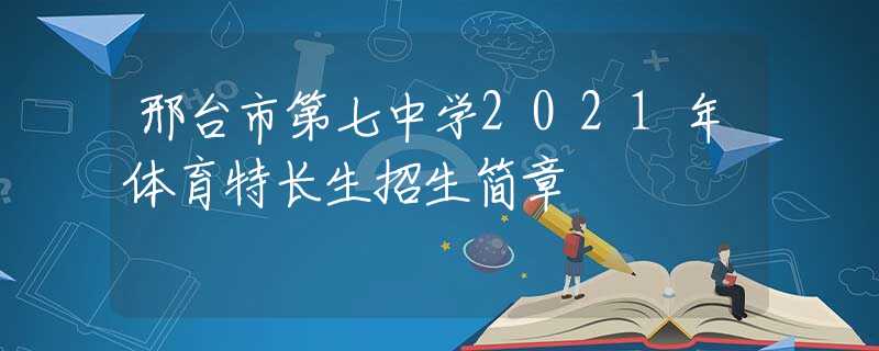 邢台市第七中学2021年体育特长生招生简章