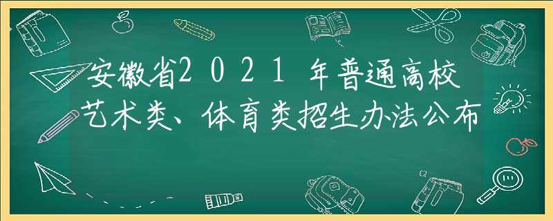 安徽省2021年普通高校艺术类、体育类招生办法公布