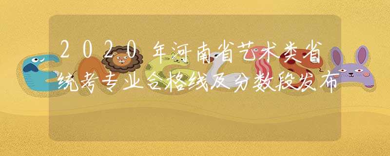 2020年河南省艺术类省统考专业合格线及分数段发布