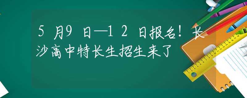 5月9日—12日报名！长沙高中特长生招生来了