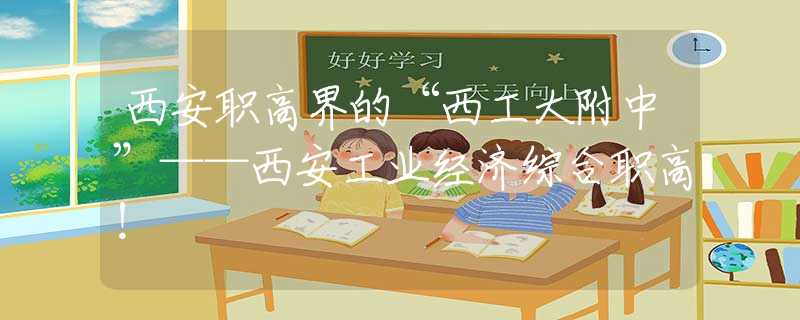西安职高界的“西工大附中”——西安工业经济综合职高！