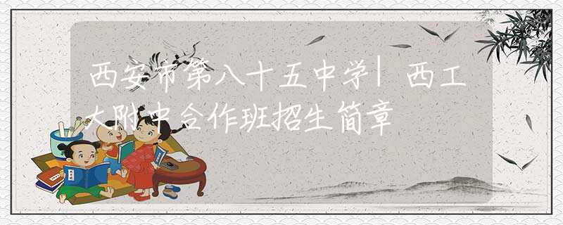 西安市第八十五中学|西工大附中合作班招生简章