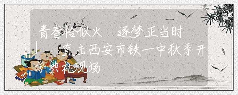 青春恰似火 逐梦正当时 | 直击西安市铁一中秋季开学典礼现场