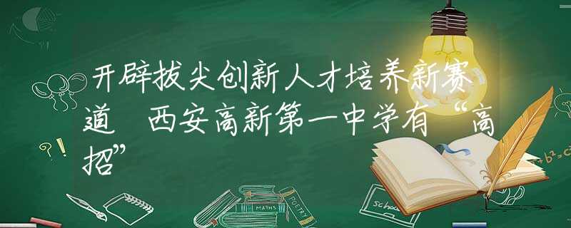 开辟拔尖创新人才培养新赛道 西安高新第一中学有“高招”