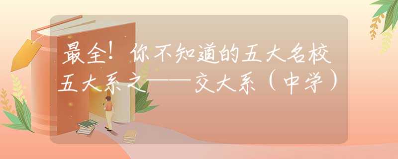 最全！你不知道的五大名校五大系之——交大系（中学）