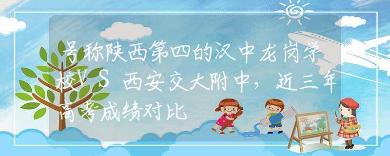 号称陕西第四的汉中龙岗学校VS西安交大附中，近三年高考成绩对比