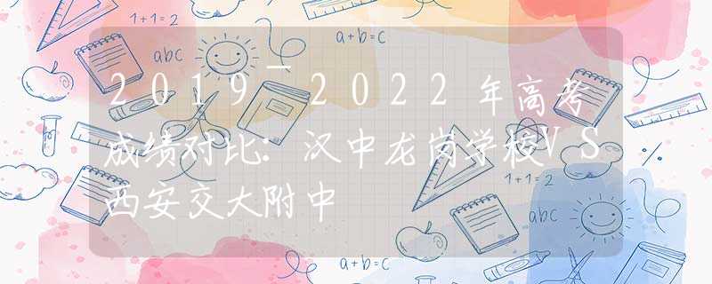 2019~2022年高考成绩对比：汉中龙岗学校VS西安交大附中