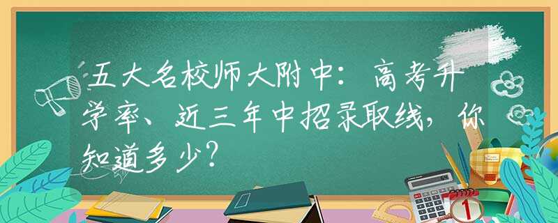 五大名校师大附中：高考升学率、近三年中招录取线，你知道多少？