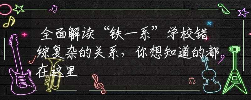 全面解读“铁一系”学校错综复杂的关系，你想知道的都在这里