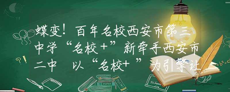 蝶变！百年名校西安市第三中学“名校＋”新牵手西安市二中 以“名校+”为引擎让优质资源惠及每一个学生