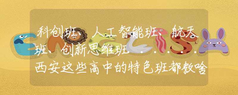 科创班、人工智能班、航天班、创新思维班......西安这些高中的特色班都教啥？