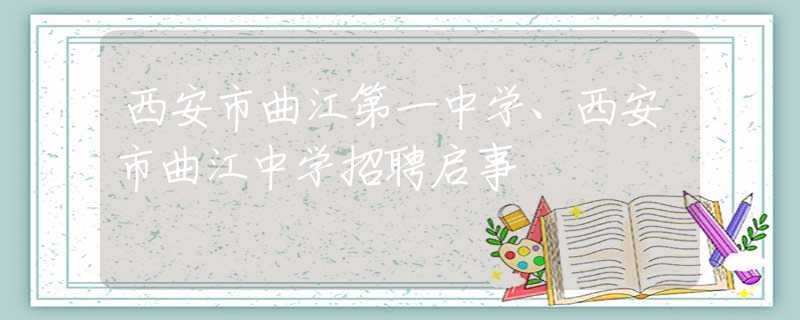 西安市曲江第一中学、西安市曲江中学招聘启事