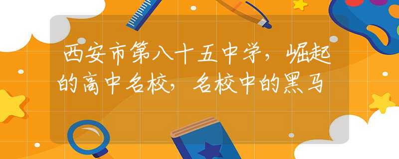 西安市第八十五中学，崛起的高中名校，名校中的黑马