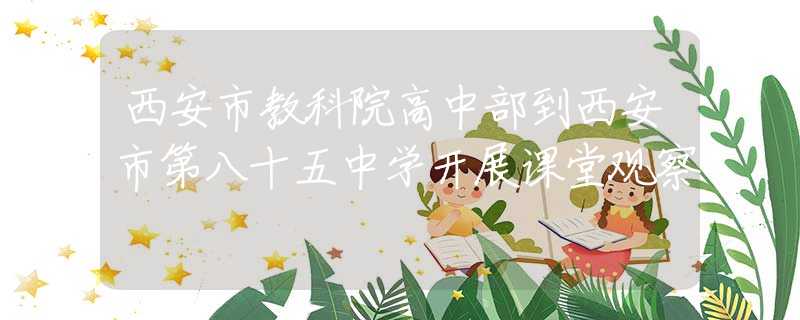 西安市教科院高中部到西安市第八十五中学开展课堂观察