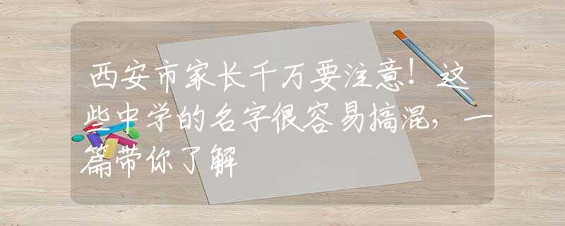 西安市家长千万要注意！这些中学的名字很容易搞混，一篇带你了解