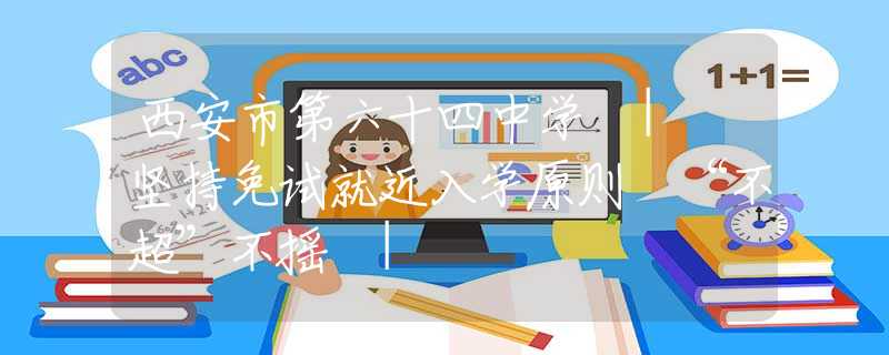 西安市第六十四中学 | 坚持免试就近入学原则 “不超”不摇 |