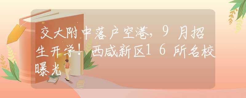 交大附中落户空港，9月招生开学！西咸新区16所名校曝光
